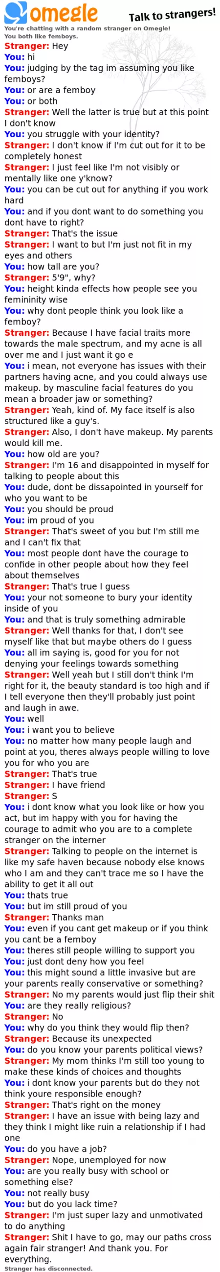 I feel bad for this guy I met on omeagle but he had to leave kind of abruptly. he sounded cool, its just that he sounded like he's in a bad situation. I feel bad for this guy I met on omeagle but he had to leave kind of abruptly. he sounded cool, its just that he sounded like he's in a bad situation.