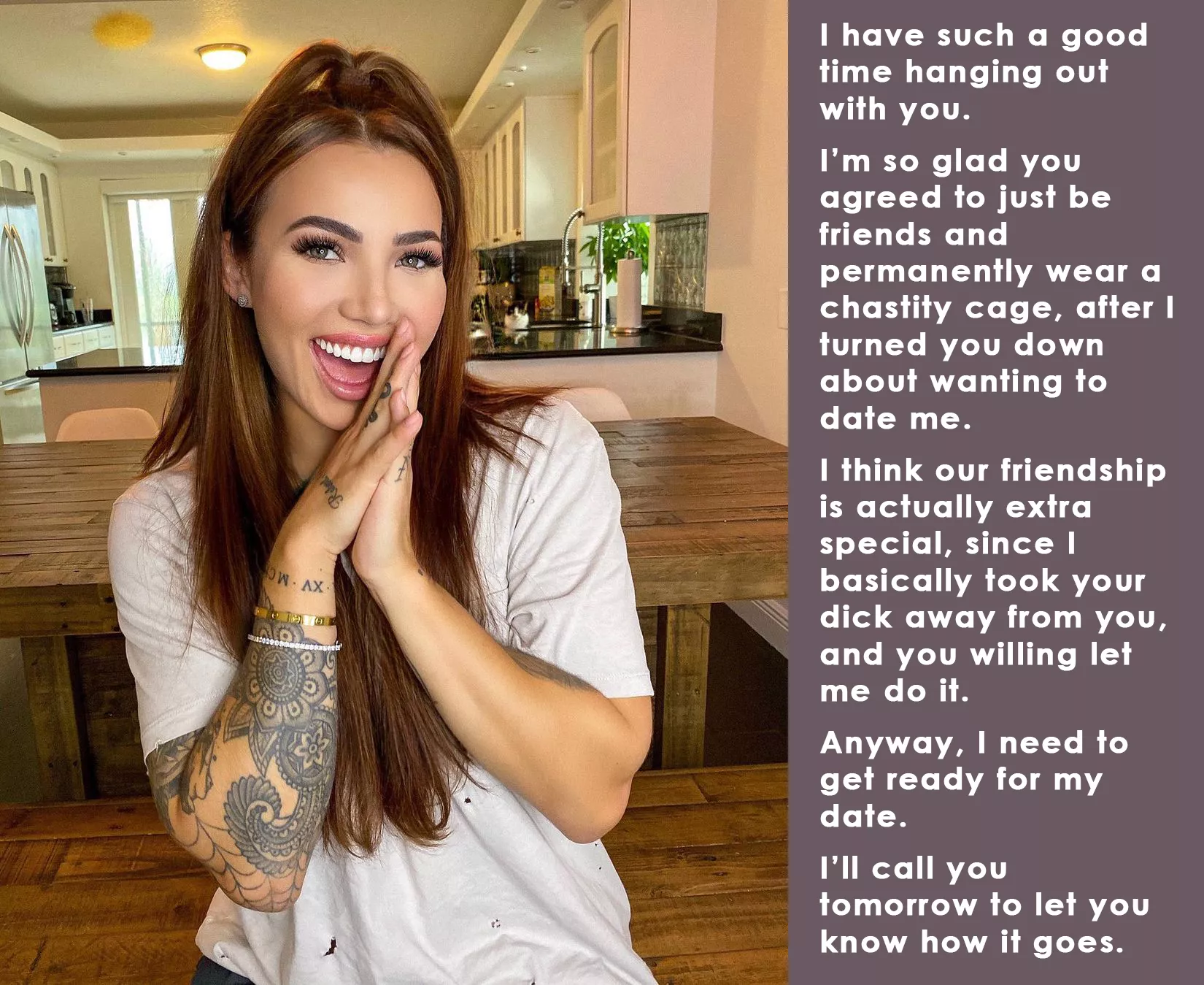 I'm so glad you agreed to just be friends and permanently wear a chastity cage... I'm so glad you agreed to just be friends and permanently wear a chastity cage...