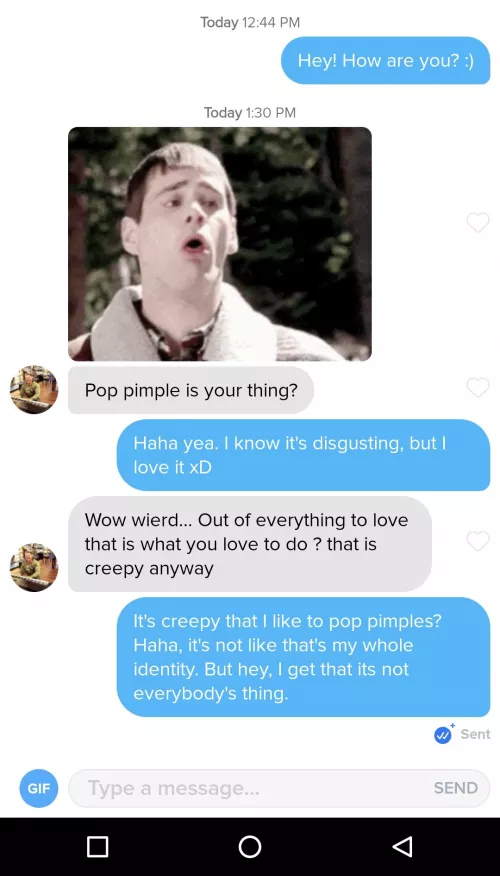 Trying to date, and I get called creepy for liking pimple popping. Who knew I was creepy? Haha