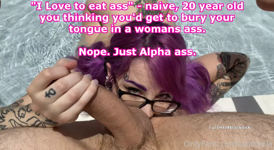 You were so naive, thinking you'd get to bury your tongue in a womans ass one day.